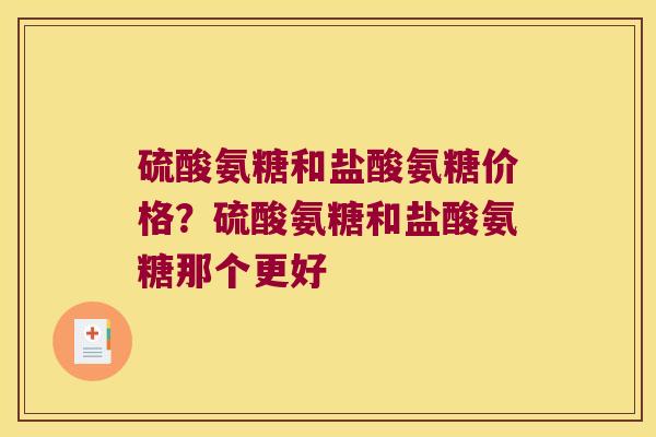 硫酸氨糖和盐酸氨糖价格?硫酸氨糖和盐酸氨糖那个更好 硫酸氨糖和盐酸氨糖价格?硫酸氨糖和盐酸氨糖那个更好