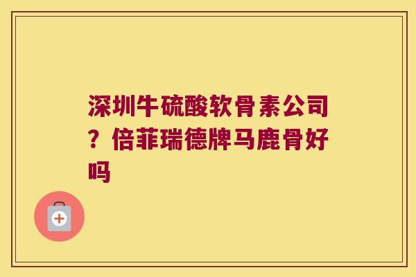 深圳牛硫酸软骨素公司?倍菲瑞德牌马鹿骨好吗 深圳牛硫酸软骨素公司?倍菲瑞德牌马鹿骨好吗