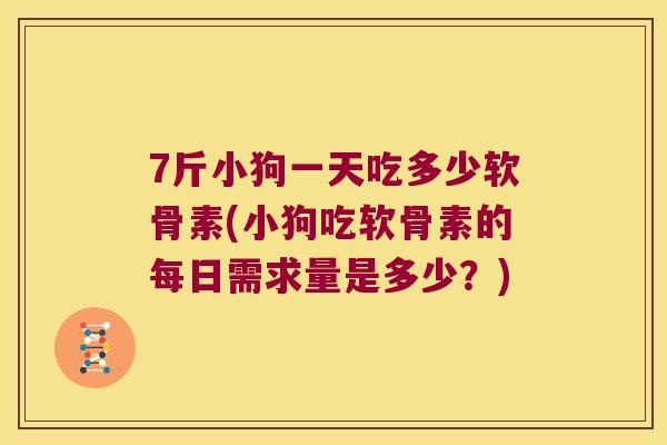 7斤小狗一天吃多少软骨素(小狗吃软骨素的每日需求量是多少?) 7斤小狗一天吃多少软骨素(小狗吃软骨素的每日需求量是多少?)