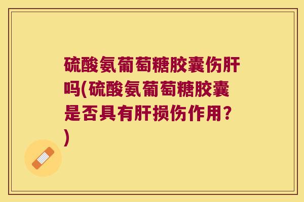 硫酸氨葡萄糖胶囊伤吗(硫酸氨葡萄糖胶囊是否具有损伤作用?) 硫酸氨葡萄糖胶囊伤吗(硫酸氨葡萄糖胶囊是否具有损伤作用?)