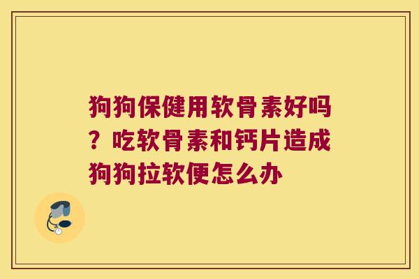 狗狗保健用软骨素好吗?吃软骨素和钙片造成狗狗拉软便怎么办 狗狗保健用软骨素好吗?吃软骨素和钙片造成狗狗拉软便怎么办