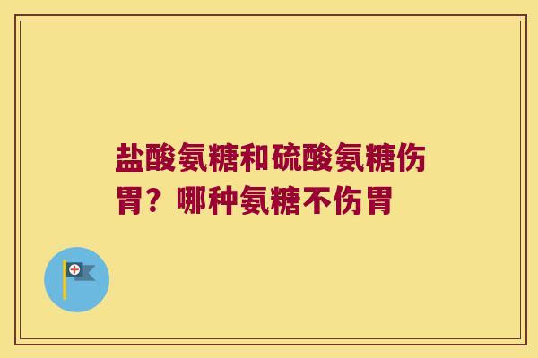 盐酸氨糖和硫酸氨糖伤胃？哪种氨糖不伤胃