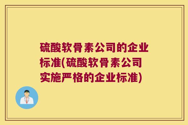 硫酸软骨素公司的企业标准(硫酸软骨素公司实施严格的企业标准) 硫酸软骨素公司的企业标准(硫酸软骨素公司实施严格的企业标准)