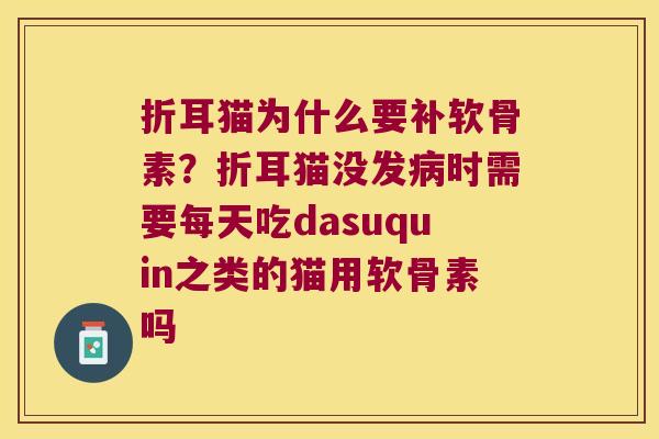 折耳猫为什么要补软骨素?折耳猫没发时需要每天吃dasuquin之类的猫用软骨素吗 折耳猫为什么要补软骨素?折耳猫没发时需要每天吃dasuquin之类的猫用软骨素吗