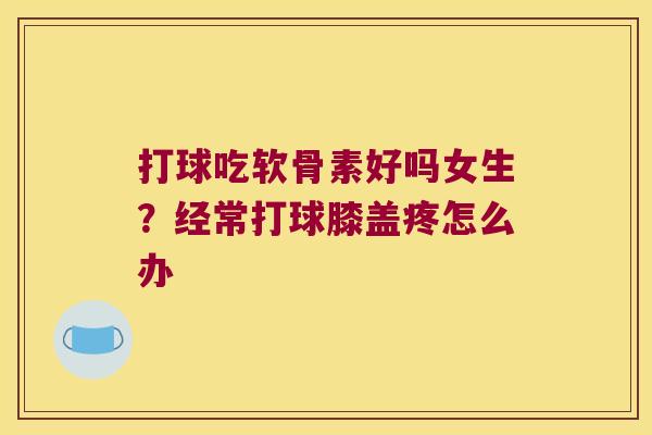 打球吃软骨素好吗女生?经常打球膝盖疼怎么办 打球吃软骨素好吗女生?经常打球膝盖疼怎么办