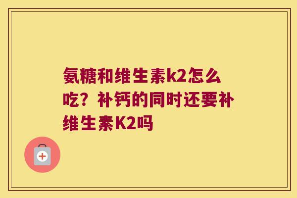 氨糖和维生素k2怎么吃？补钙的同时还要补维生素K2吗