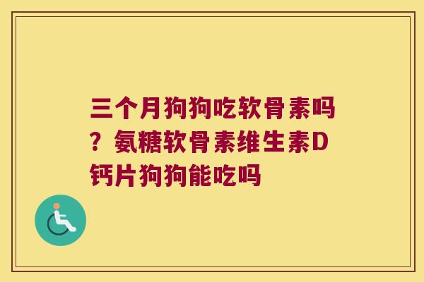 三个月狗狗吃软骨素吗?氨糖软骨素维生素D钙片狗狗能吃吗 三个月狗狗吃软骨素吗?氨糖软骨素维生素D钙片狗狗能吃吗
