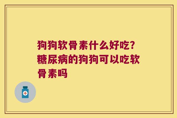狗狗软骨素什么好吃？的狗狗可以吃软骨素吗