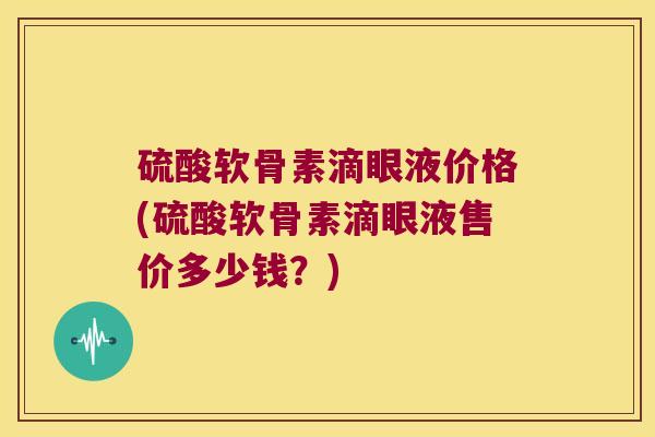 硫酸软骨素滴眼液价格(硫酸软骨素滴眼液售价多少钱?) 硫酸软骨素滴眼液价格(硫酸软骨素滴眼液售价多少钱?)