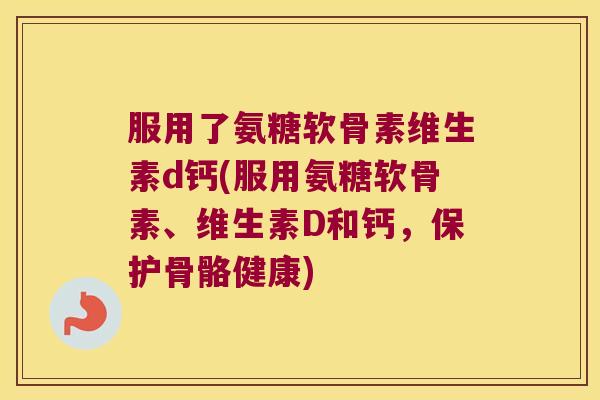 服用了氨糖软骨素维生素d钙(服用氨糖软骨素、维生素D和钙,保护骨骼健康) 服用了氨糖软骨素维生素d钙(服用氨糖软骨素、维生素D和钙,保护骨骼健康)