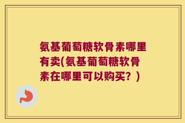 氨基葡萄糖软骨素哪里有卖(氨基葡萄糖软骨素在哪里可以购买?) 氨基葡萄糖软骨素哪里有卖(氨基葡萄糖软骨素在哪里可以购买?)