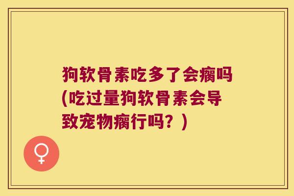 狗软骨素吃多了会瘸吗(吃过量狗软骨素会导致宠物瘸行吗？)