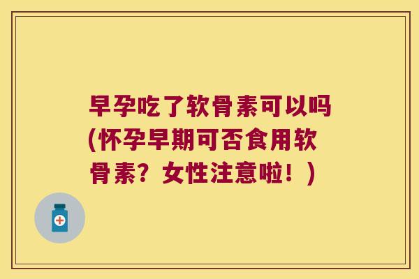 早孕吃了软骨素可以吗(怀孕早期可否食用软骨素?女性注意啦!) 早孕吃了软骨素可以吗(怀孕早期可否食用软骨素?女性注意啦!)