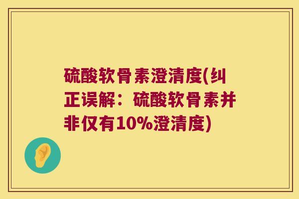 硫酸软骨素澄清度(纠正误解:硫酸软骨素并非仅有10%澄清度) 硫酸软骨素澄清度(纠正误解:硫酸软骨素并非仅有10%澄清度)