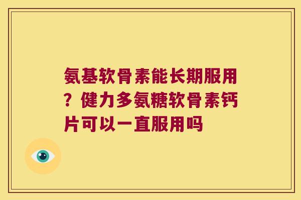 氨基软骨素能长期服用?健力多氨糖软骨素钙片可以一直服用吗 氨基软骨素能长期服用?健力多氨糖软骨素钙片可以一直服用吗