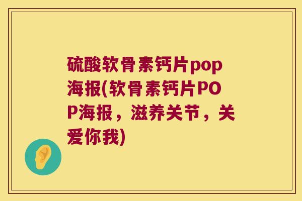 硫酸软骨素钙片pop海报(软骨素钙片POP海报,滋养关节,关爱你我) 硫酸软骨素钙片pop海报(软骨素钙片POP海报,滋养关节,关爱你我)