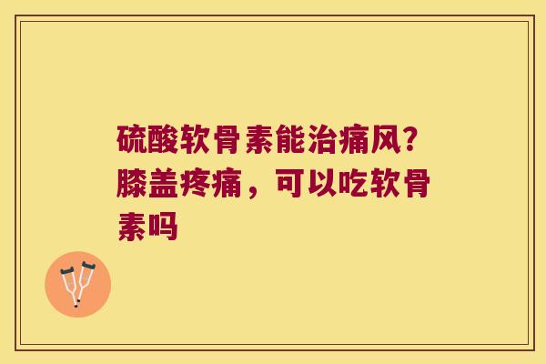 硫酸软骨素能？膝盖，可以吃软骨素吗