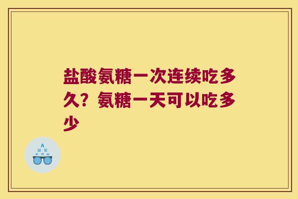 盐酸氨糖一次连续吃多久?氨糖一天可以吃多少 盐酸氨糖一次连续吃多久?氨糖一天可以吃多少
