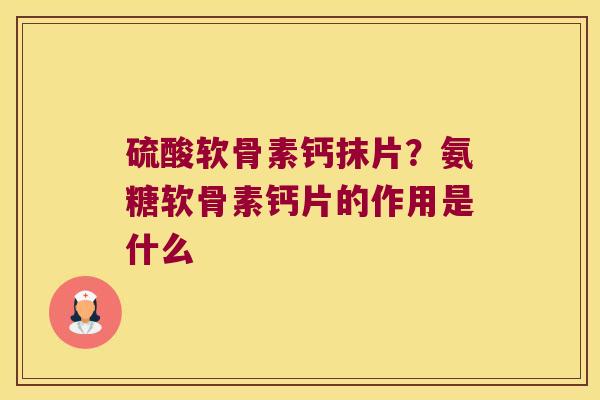 硫酸软骨素钙抹片?氨糖软骨素钙片的作用是什么 硫酸软骨素钙抹片?氨糖软骨素钙片的作用是什么