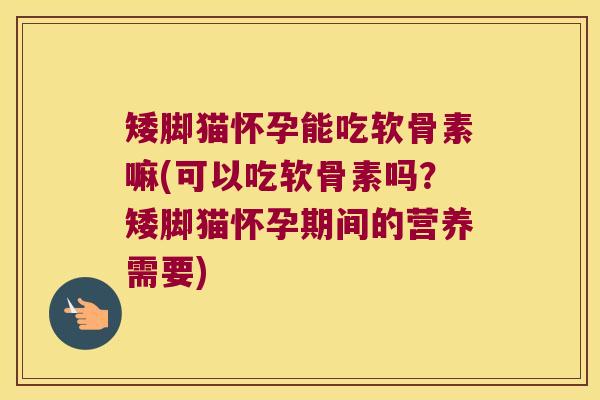 矮脚猫怀孕能吃软骨素嘛(可以吃软骨素吗？矮脚猫怀孕期间的营养需要)