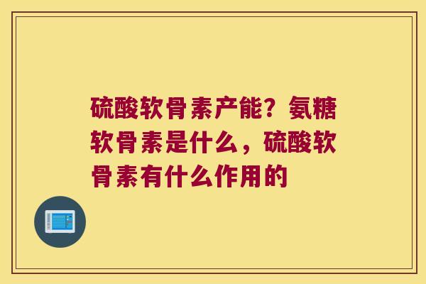 硫酸软骨素产能?氨糖软骨素是什么,硫酸软骨素有什么作用的 硫酸软骨素产能?氨糖软骨素是什么,硫酸软骨素有什么作用的