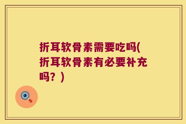 折耳软骨素需要吃吗(折耳软骨素有必要补充吗？)