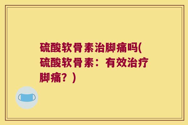 硫酸软骨素脚痛吗(硫酸软骨素:有效脚痛?) 硫酸软骨素脚痛吗(硫酸软骨素:有效脚痛?)