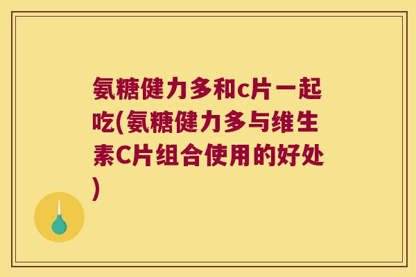 氨糖健力多和c片一起吃(氨糖健力多与维生素C片组合使用的好处) 氨糖健力多和c片一起吃(氨糖健力多与维生素C片组合使用的好处)