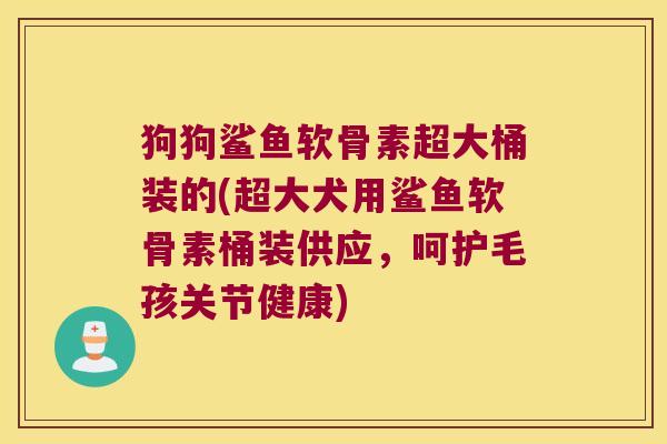 狗狗鲨鱼软骨素超大桶装的(超大犬用鲨鱼软骨素桶装供应,呵护毛孩关节健康) 狗狗鲨鱼软骨素超大桶装的(超大犬用鲨鱼软骨素桶装供应,呵护毛孩关节健康)