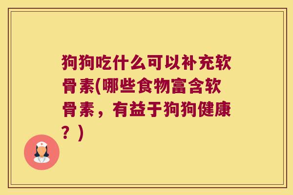 狗狗吃什么可以补充软骨素(哪些食物富含软骨素，有益于狗狗健康？)