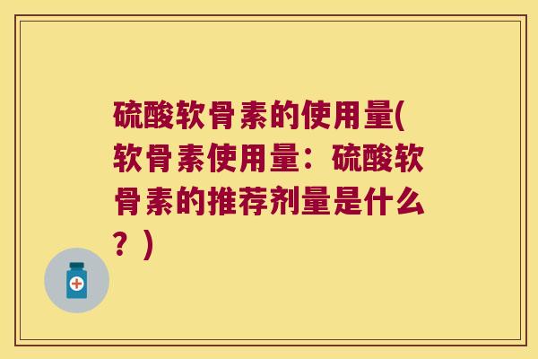 硫酸软骨素的使用量(软骨素使用量:硫酸软骨素的推荐剂量是什么?) 硫酸软骨素的使用量(软骨素使用量:硫酸软骨素的推荐剂量是什么?)