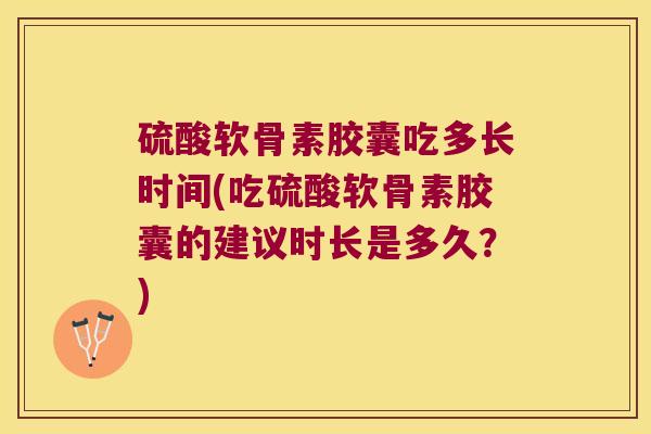 硫酸软骨素胶囊吃多长时间(吃硫酸软骨素胶囊的建议时长是多久?) 硫酸软骨素胶囊吃多长时间(吃硫酸软骨素胶囊的建议时长是多久?)
