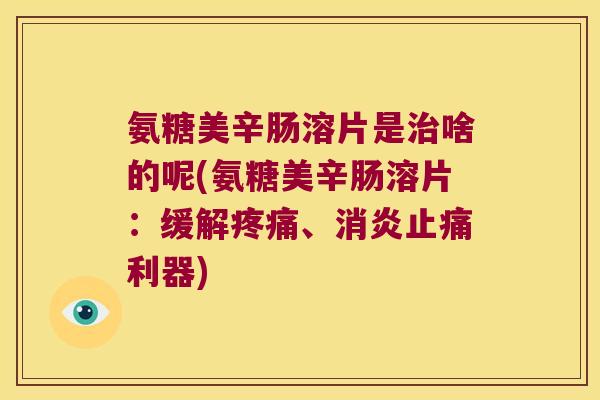 氨糖美辛肠溶片是啥的呢(氨糖美辛肠溶片:缓解、利器) 氨糖美辛肠溶片是啥的呢(氨糖美辛肠溶片:缓解、利器)