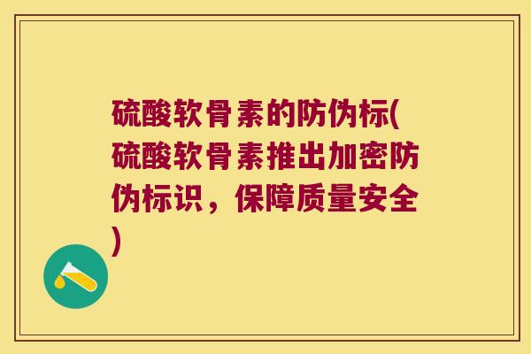 硫酸软骨素的防伪标(硫酸软骨素推出加密防伪标识,保障质量安全) 硫酸软骨素的防伪标(硫酸软骨素推出加密防伪标识,保障质量安全)