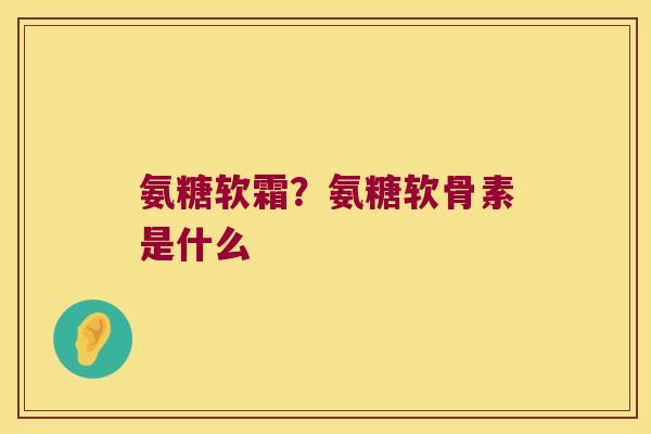 氨糖软霜？氨糖软骨素是什么