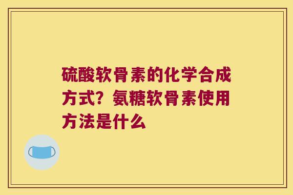 硫酸软骨素的化学合成方式?氨糖软骨素使用方法是什么 硫酸软骨素的化学合成方式?氨糖软骨素使用方法是什么