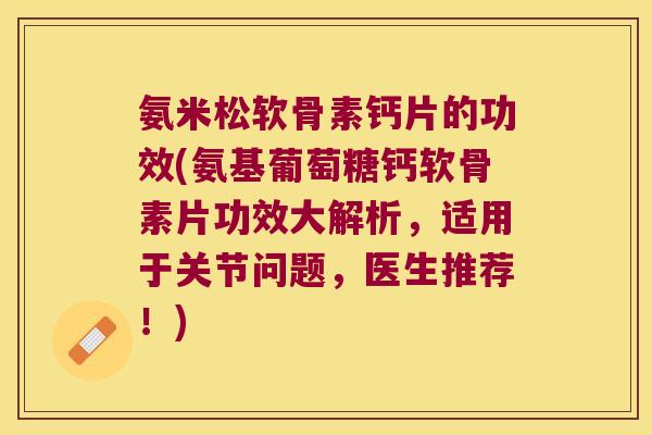 氨米松软骨素钙片的功效(氨基葡萄糖钙软骨素片功效大解析，适用于关节问题，医生推荐！)