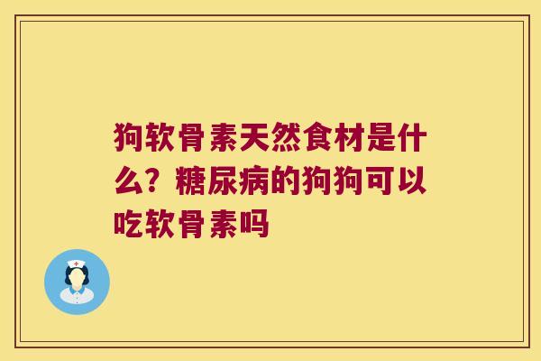 狗软骨素天然食材是什么？的狗狗可以吃软骨素吗