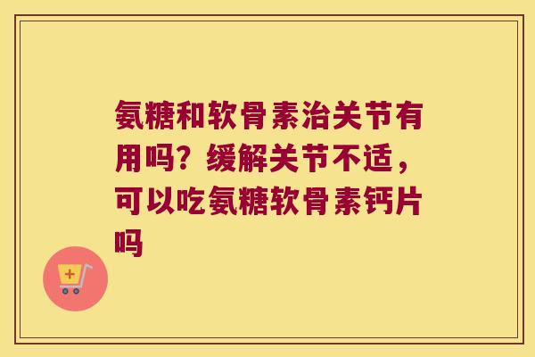氨糖和软骨素关节有用吗?缓解关节不适,可以吃氨糖软骨素钙片吗 氨糖和软骨素关节有用吗?缓解关节不适,可以吃氨糖软骨素钙片吗