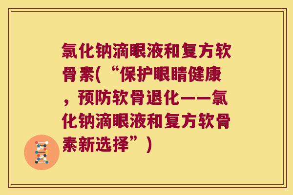 氯化钠滴眼液和复方软骨素(“保护眼睛健康，软骨退化——氯化钠滴眼液和复方软骨素新选择”)