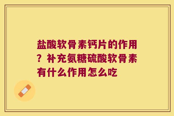 盐酸软骨素钙片的作用？补充氨糖硫酸软骨素有什么作用怎么吃