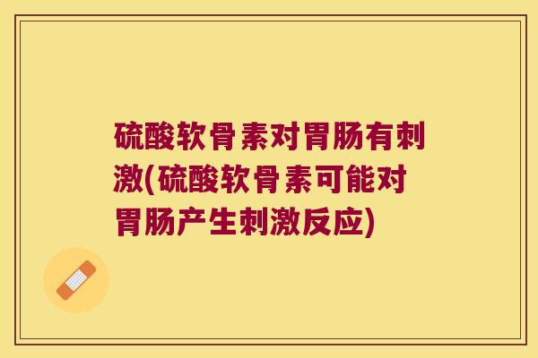 硫酸软骨素对有刺激(硫酸软骨素可能对产生刺激反应) 硫酸软骨素对有刺激(硫酸软骨素可能对产生刺激反应)