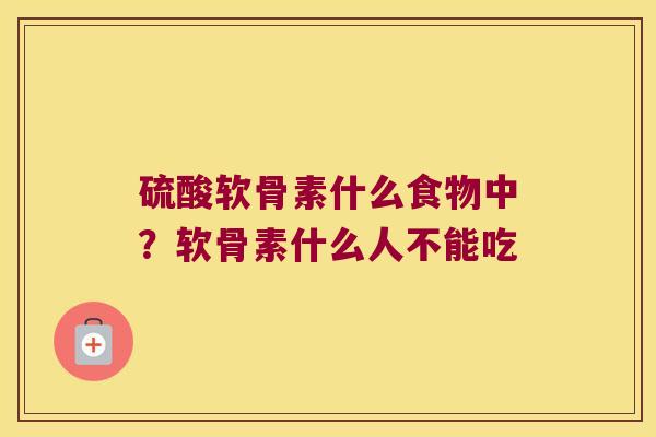 硫酸软骨素什么食物中?软骨素什么人不能吃 硫酸软骨素什么食物中?软骨素什么人不能吃