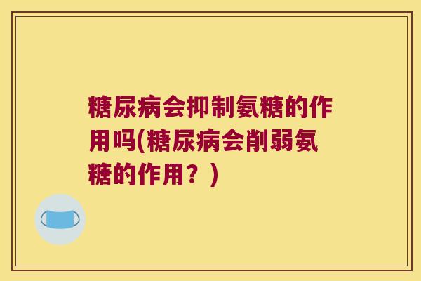 会抑制氨糖的作用吗(会削弱氨糖的作用?) 会抑制氨糖的作用吗(会削弱氨糖的作用?)