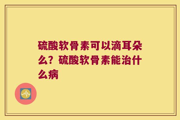 硫酸软骨素可以滴耳朵么?硫酸软骨素能什么 硫酸软骨素可以滴耳朵么?硫酸软骨素能什么