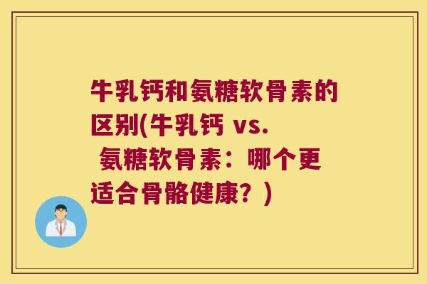 牛乳钙和氨糖软骨素的区别(牛乳钙 vs. 氨糖软骨素:哪个更适合骨骼健康?) 牛乳钙和氨糖软骨素的区别(牛乳钙 vs. 氨糖软骨素:哪个更适合骨骼健康?)