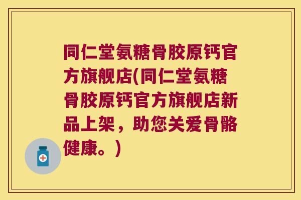 同仁堂氨糖骨胶原钙官方旗舰店(同仁堂氨糖骨胶原钙官方旗舰店新品上架，助您关爱骨骼健康。)