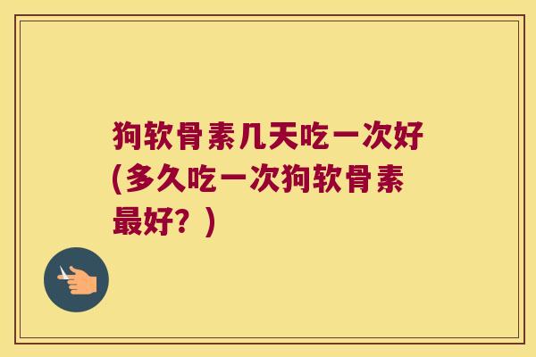 狗软骨素几天吃一次好(多久吃一次狗软骨素好?) 狗软骨素几天吃一次好(多久吃一次狗软骨素好?)