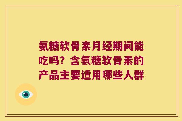 氨糖软骨素期间能吃吗？含氨糖软骨素的产品主要适用哪些人群