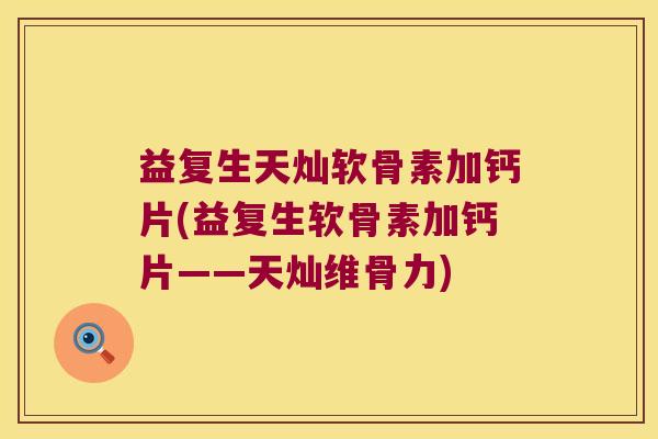 益复生天灿软骨素加钙片(益复生软骨素加钙片——天灿维骨力)